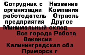 Сотрудник с › Название организации ­ Компания-работодатель › Отрасль предприятия ­ Другое › Минимальный оклад ­ 27 000 - Все города Работа » Вакансии   . Калининградская обл.,Приморск г.